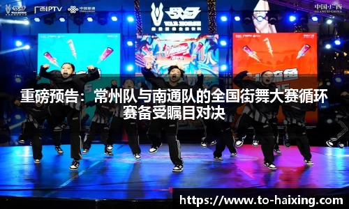 重磅预告：常州队与南通队的全国街舞大赛循环赛备受瞩目对决