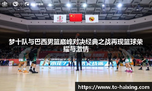 梦十队与巴西男篮巅峰对决经典之战再现篮球荣耀与激情