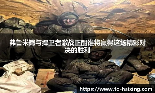 弗鲁米嫩与捍卫者激战正酣谁将赢得这场精彩对决的胜利